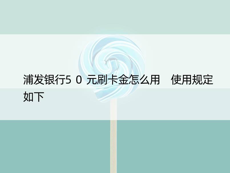 浦发银行50元刷卡金怎么用 使用规定如下