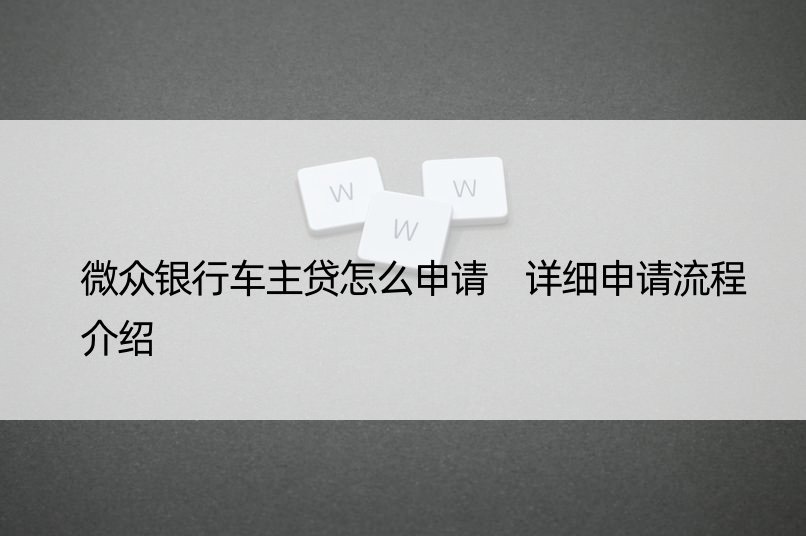 微众银行车主贷怎么申请 详细申请流程介绍