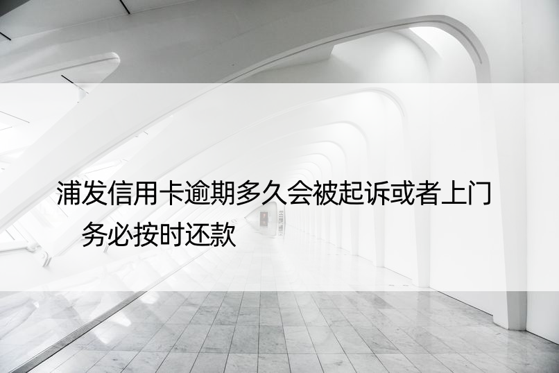 浦发信用卡逾期多久会被起诉或者上门  务必按时还款