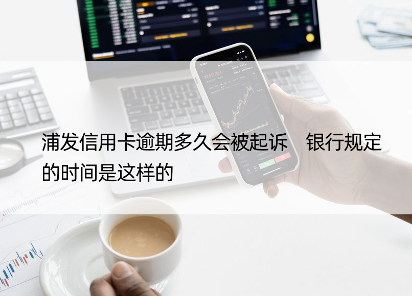 浦发信用卡逾期多久会被起诉 银行规定的时间是这样的