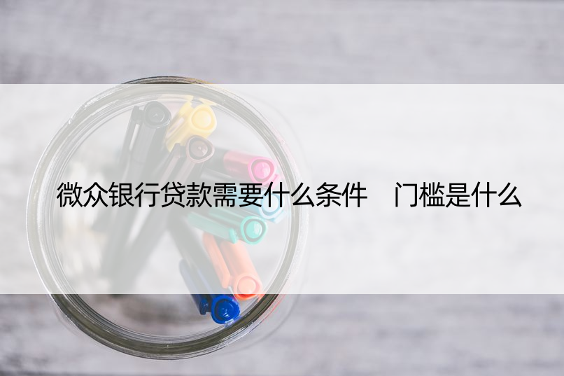 微众银行贷款需要什么条件 门槛是什么