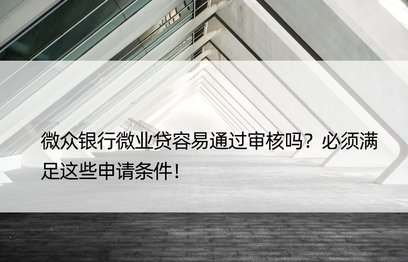 微众银行微业贷容易通过审核吗？必须满足这些申请条件！