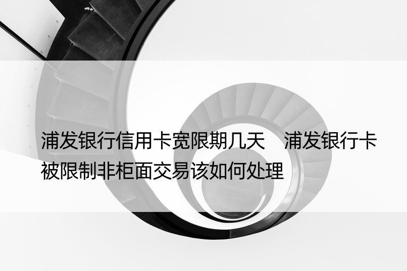 浦发银行信用卡宽限期几天 浦发银行卡被限制非柜面交易该如何处理