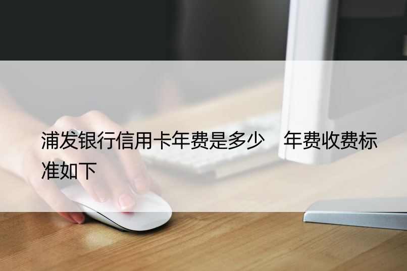 浦发银行信用卡年费是多少 年费收费标准如下