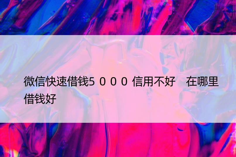 微信快速借钱5000信用不好 在哪里借钱好