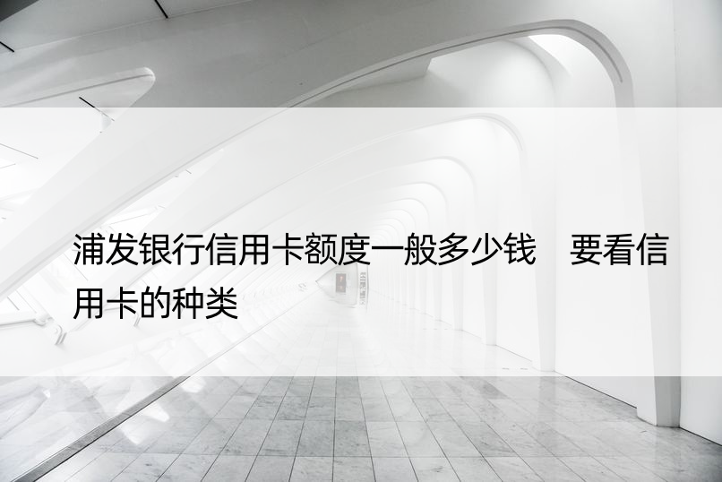 浦发银行信用卡额度一般多少钱 要看信用卡的种类