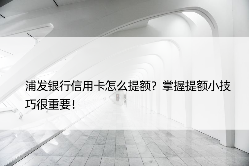 浦发银行信用卡怎么提额？掌握提额小技巧很重要！