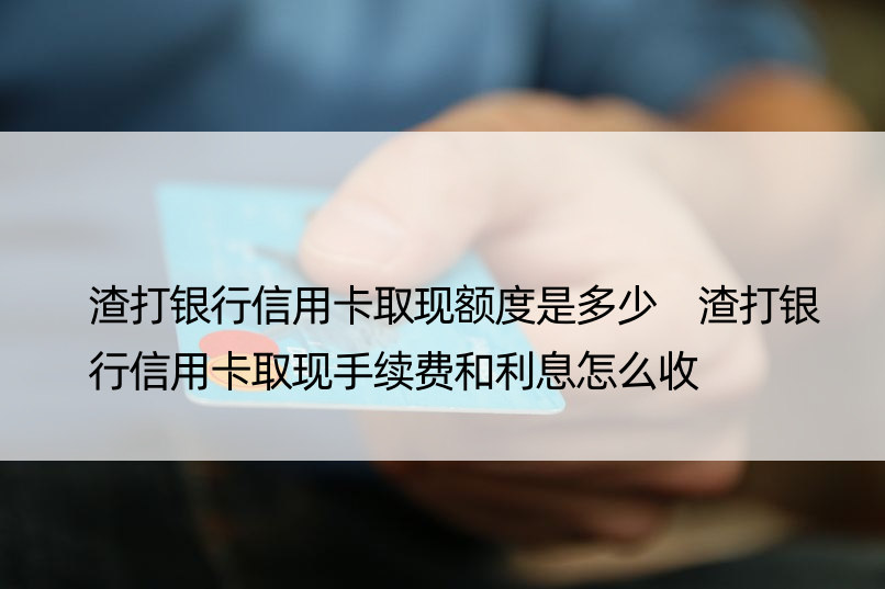 渣打银行信用卡取现额度是多少 渣打银行信用卡取现手续费和利息怎么收