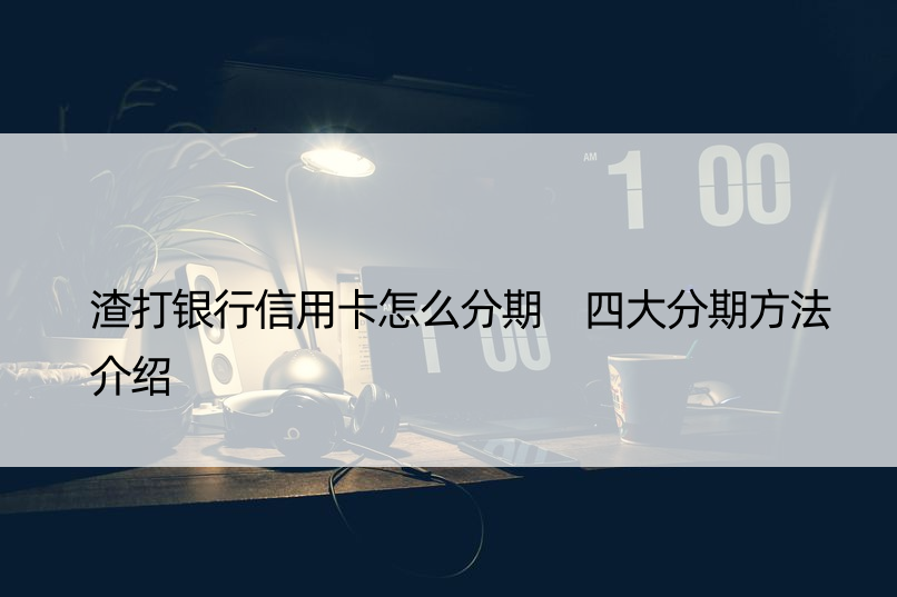 渣打银行信用卡怎么分期 四大分期方法介绍