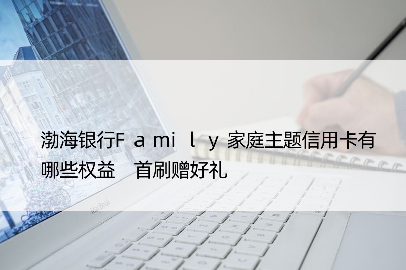 渤海银行Family家庭主题信用卡有哪些权益 首刷赠好礼