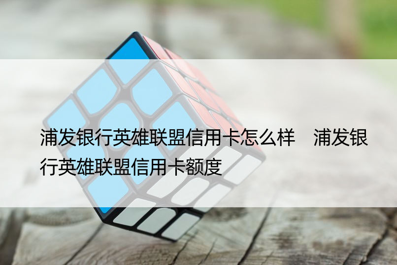 浦发银行英雄联盟信用卡怎么样 浦发银行英雄联盟信用卡额度