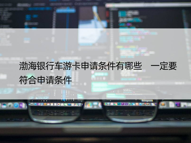 渤海银行车游卡申请条件有哪些 一定要符合申请条件