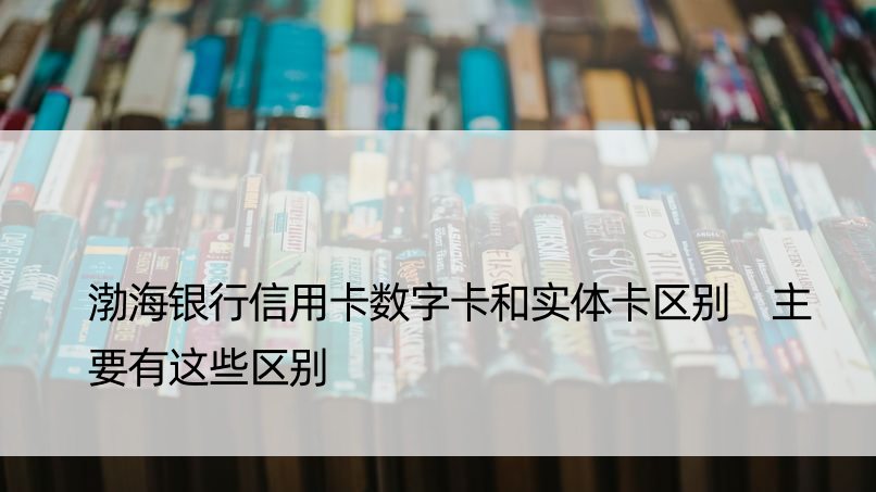 渤海银行信用卡数字卡和实体卡区别 主要有这些区别