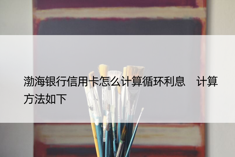 渤海银行信用卡怎么计算循环利息 计算方法如下