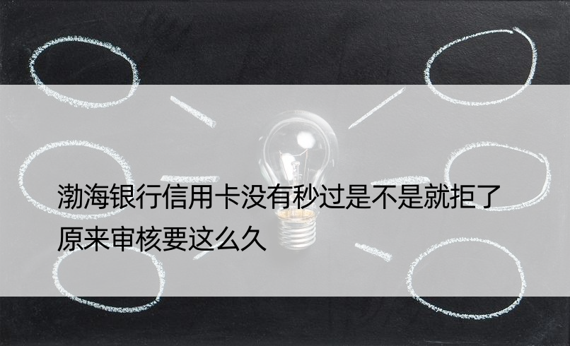 渤海银行信用卡没有秒过是不是就拒了 原来审核要这么久