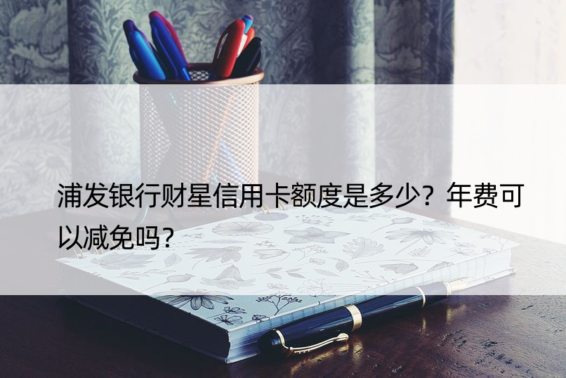 浦发银行财星信用卡额度是多少？年费可以减免吗？