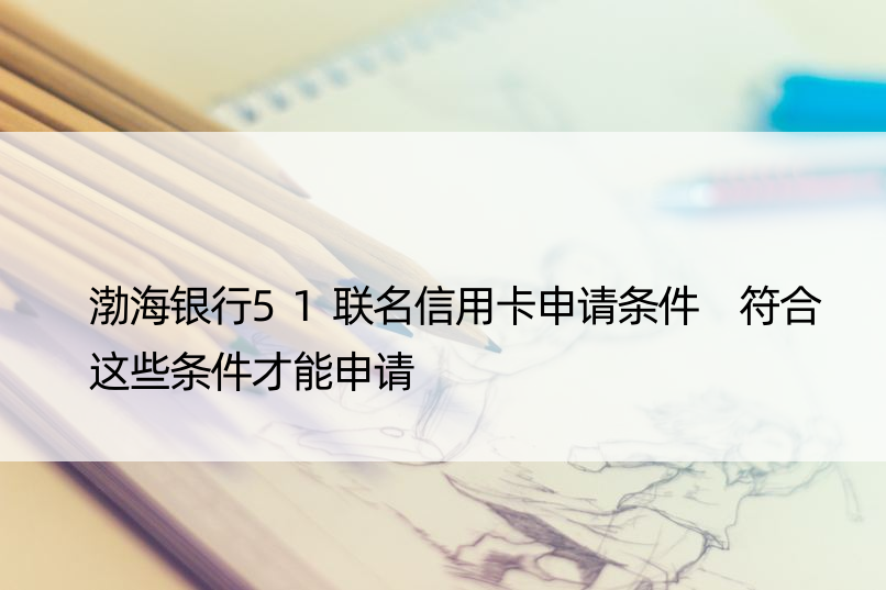 渤海银行51联名信用卡申请条件 符合这些条件才能申请