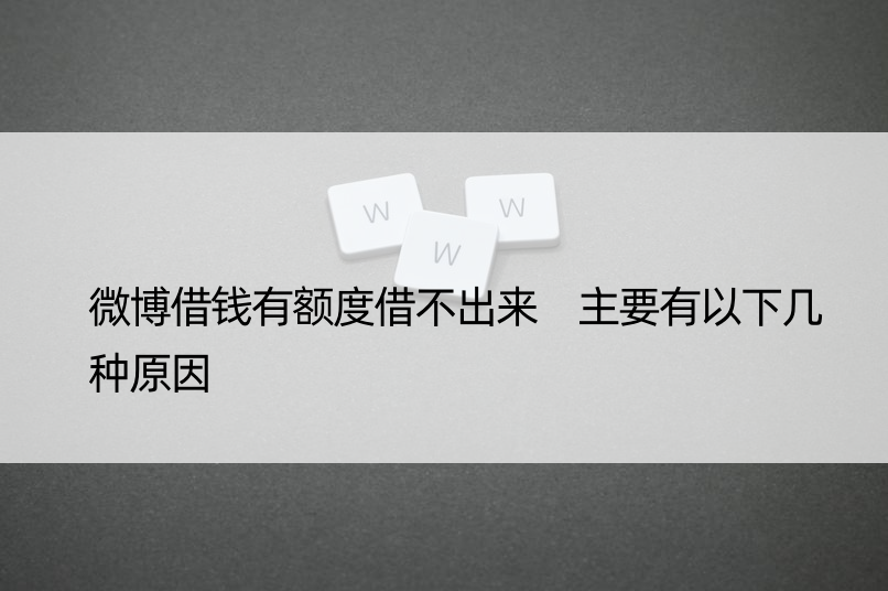 微博借钱有额度借不出来 主要有以下几种原因