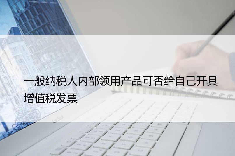 一般纳税人内部领用产品可否给自己开具增值税发票