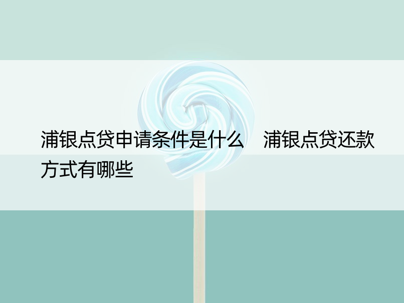 浦银点贷申请条件是什么 浦银点贷还款方式有哪些