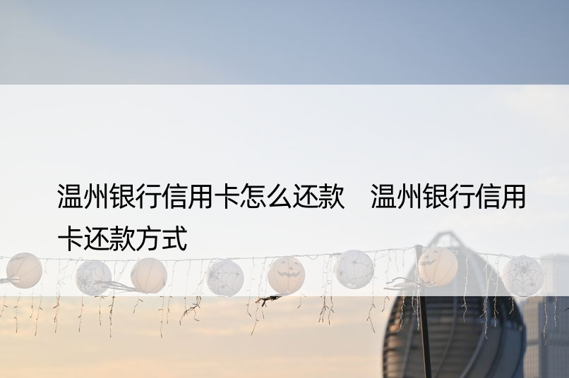 温州银行信用卡怎么还款 温州银行信用卡还款方式