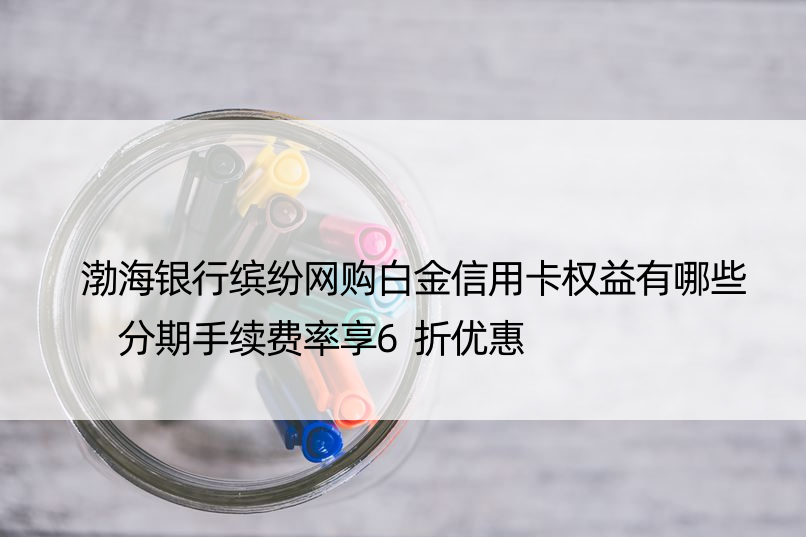 渤海银行缤纷网购白金信用卡权益有哪些 分期手续费率享6折优惠