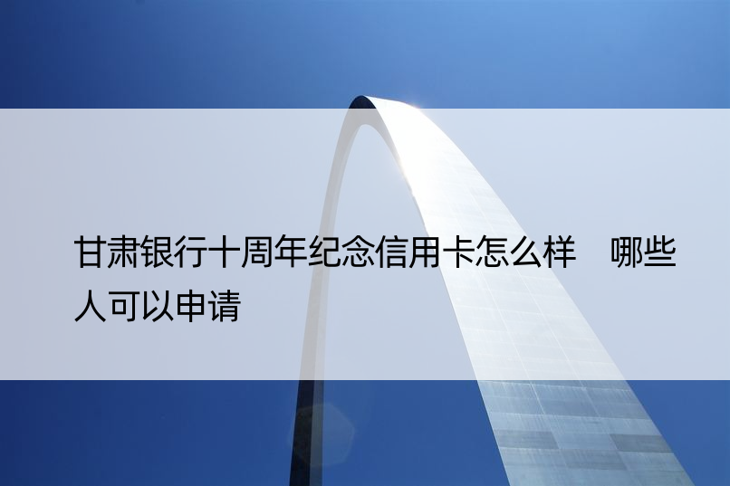 甘肃银行十周年纪念信用卡怎么样 哪些人可以申请