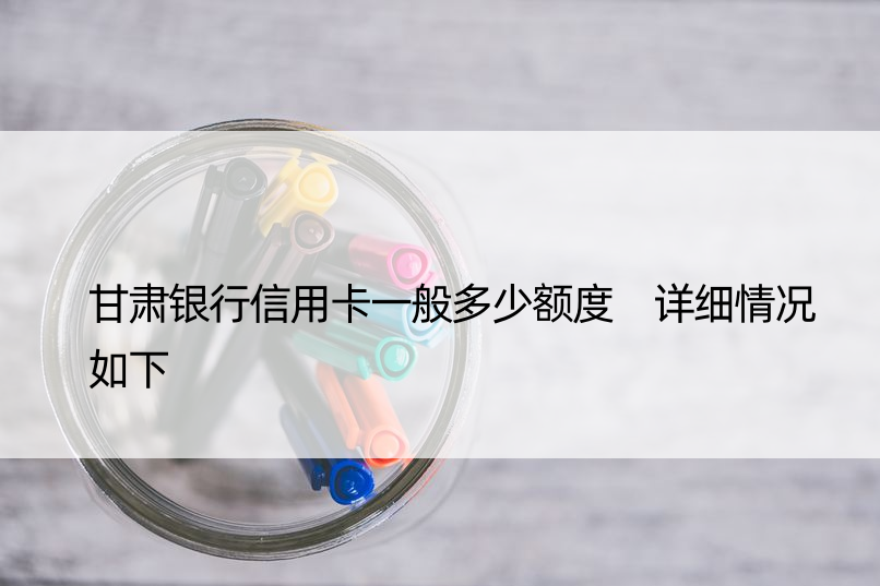 甘肃银行信用卡一般多少额度 详细情况如下