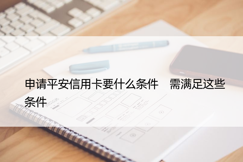 申请平安信用卡要什么条件 需满足这些条件