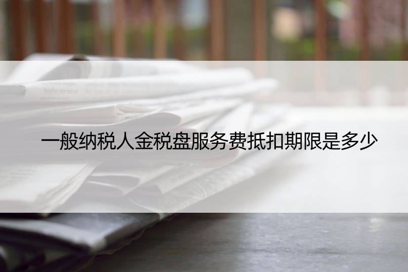 一般纳税人金税盘服务费抵扣期限是多少