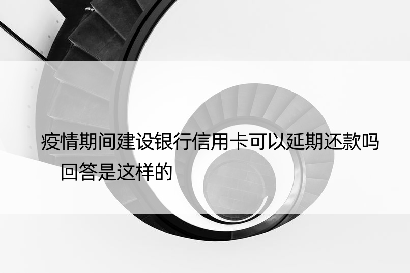 疫情期间建设银行信用卡可以延期还款吗 回答是这样的