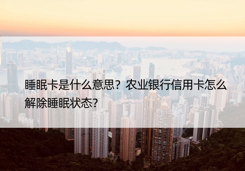 睡眠卡是什么意思？农业银行信用卡怎么解除睡眠状态？