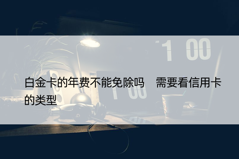 白金卡的年费不能免除吗 需要看信用卡的类型