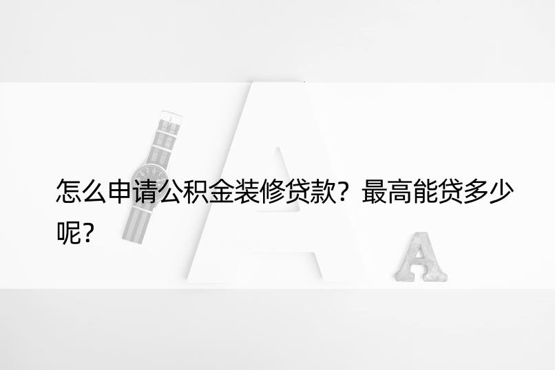 怎么申请公积金装修贷款？更高能贷多少呢？