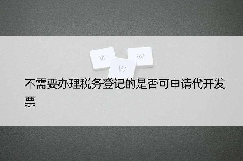 不需要办理税务登记的是否可申请代开发票