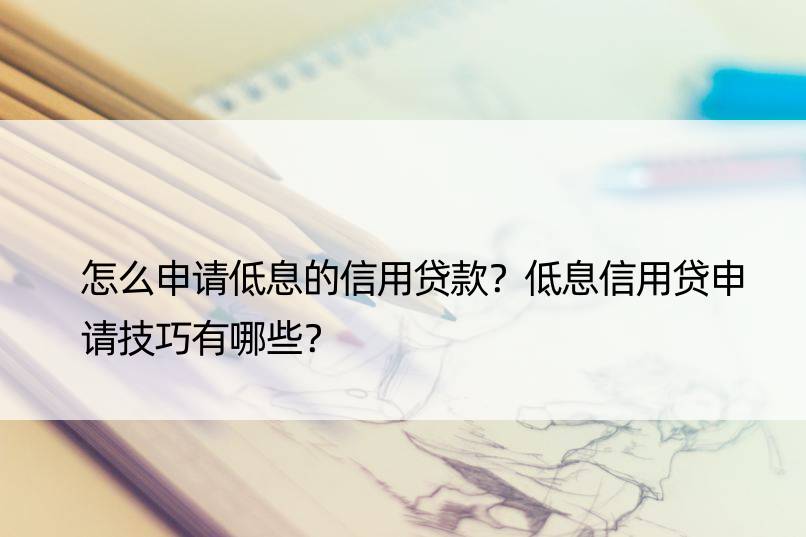 怎么申请低息的信用贷款？低息信用贷申请技巧有哪些？