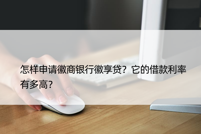 怎样申请徽商银行徽享贷？它的借款利率有多高？