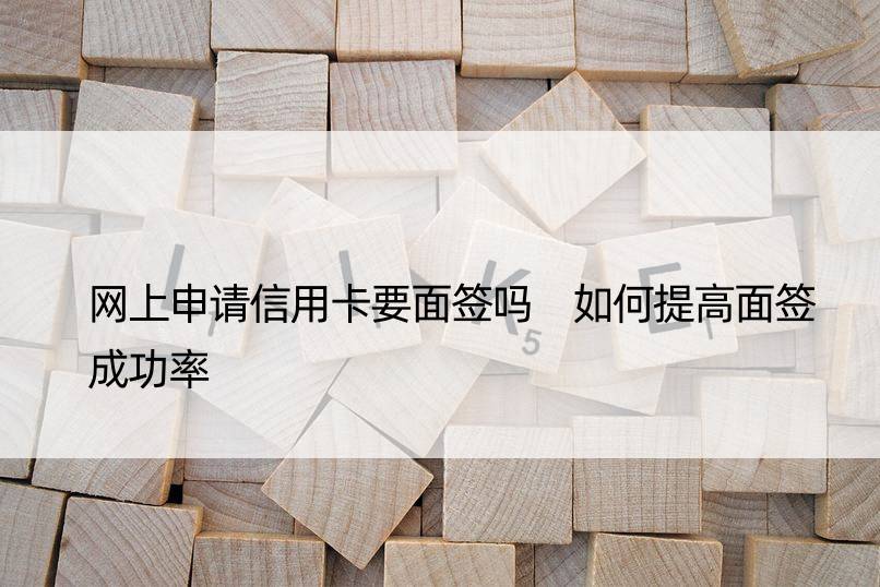 网上申请信用卡要面签吗 如何提高面签成功率