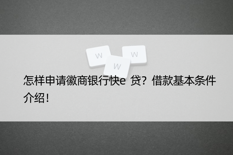 怎样申请徽商银行快e贷？借款基本条件介绍！