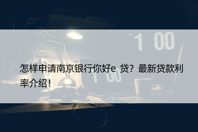 怎样申请南京银行你好e贷？最新贷款利率介绍！