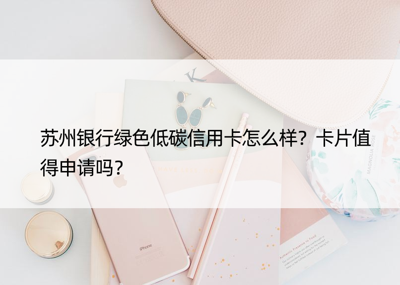 苏州银行绿色低碳信用卡怎么样？卡片值得申请吗？