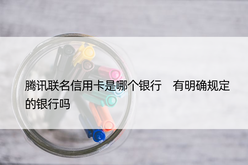 腾讯联名信用卡是哪个银行 有明确规定的银行吗