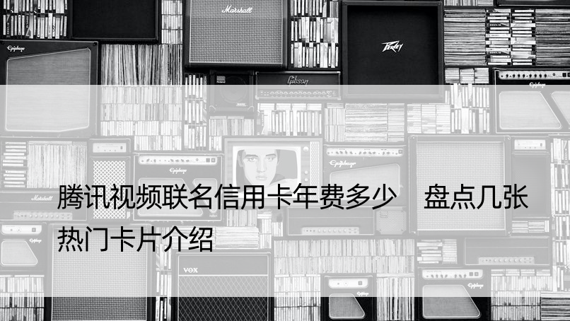 腾讯视频联名信用卡年费多少 盘点几张热门卡片介绍