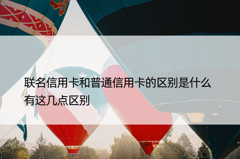 联名信用卡和普通信用卡的区别是什么 有这几点区别