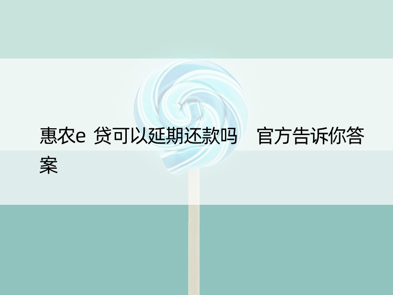 惠农e贷可以延期还款吗 官方告诉你答案