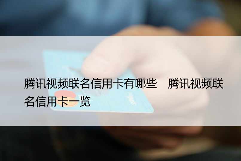 腾讯视频联名信用卡有哪些 腾讯视频联名信用卡一览