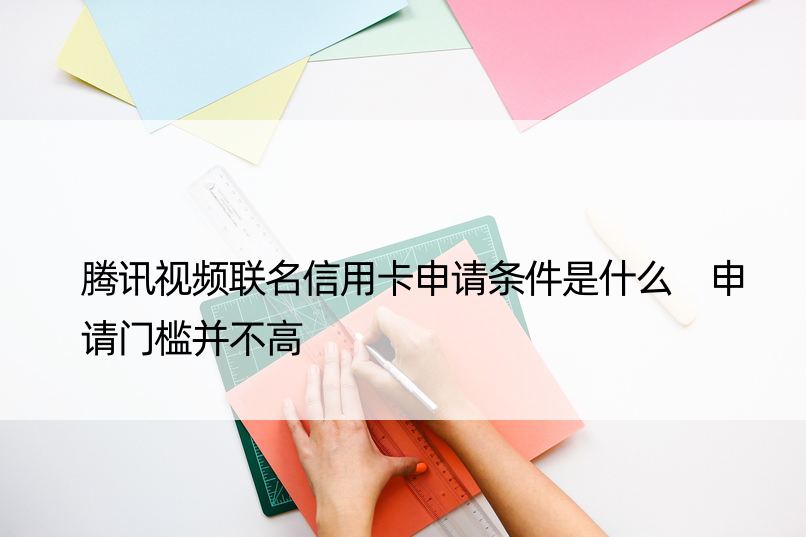 腾讯视频联名信用卡申请条件是什么 申请门槛并不高