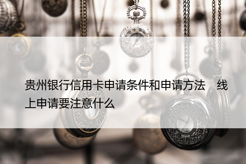 贵州银行信用卡申请条件和申请方法 线上申请要注意什么