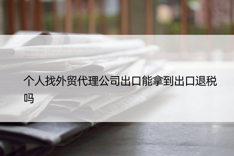 个人找外贸代理公司出口能拿到出口退税吗