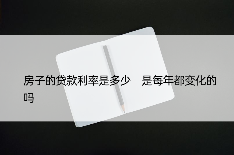 房子的贷款利率是多少 是每年都变化的吗